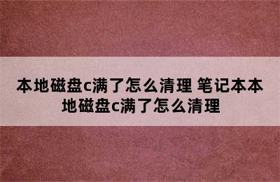 本地磁盘c满了怎么清理 笔记本本地磁盘c满了怎么清理